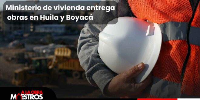 Ministerio de vivienda entrega obras en Huila y Boyacá