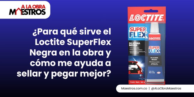 ¿Para qué sirve el Loctite SuperFlex Negra en la obra y cómo me ayuda a sellar y pegar mejor?