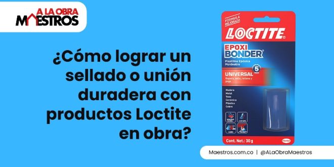 ¿Cómo lograr un sellado o unión duradera con productos Loctite en obra?