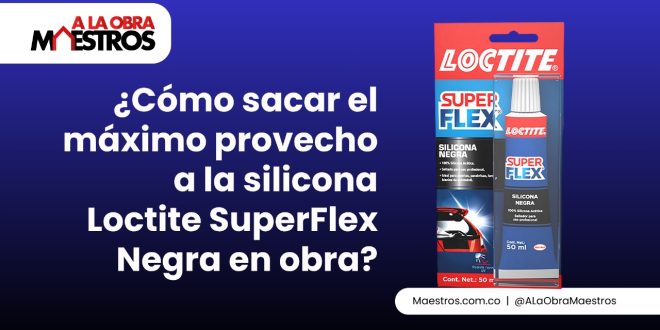 ¿Cómo sacar el máximo provecho a la silicona Loctite SuperFlex Negra en obra?