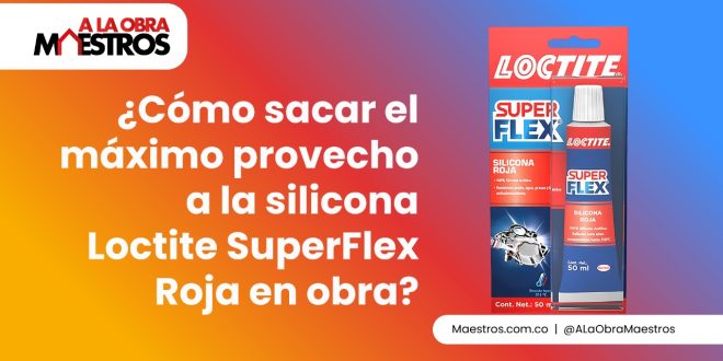 ¿Cómo sacar el máximo provecho a la silicona Loctite SuperFlex Roja en obra?
