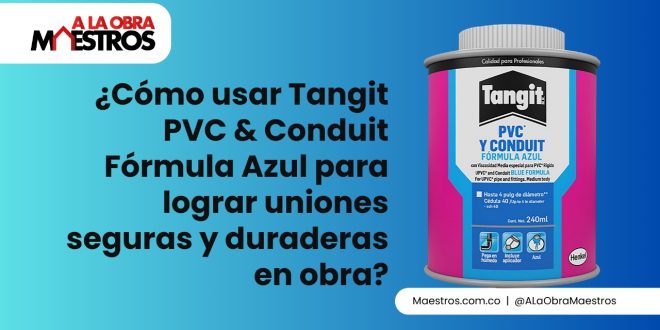 ¿Cómo usar Tangit PVC & Conduit Fórmula Azul para lograr uniones seguras y duraderas en obra?