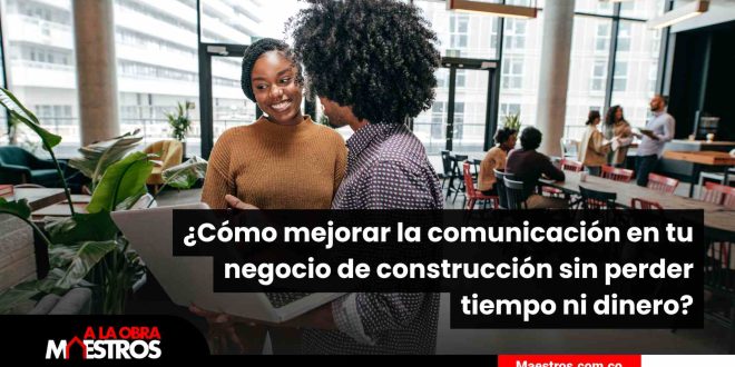 ¿Cómo mejorar la comunicación en tu negocio de construcción sin perder tiempo ni dinero? 