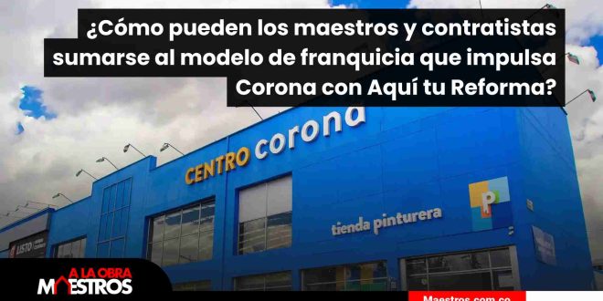 ¿Cómo pueden los maestros y contratistas sumarse al modelo de franquicia que impulsa Corona con Aquí tu Reforma?