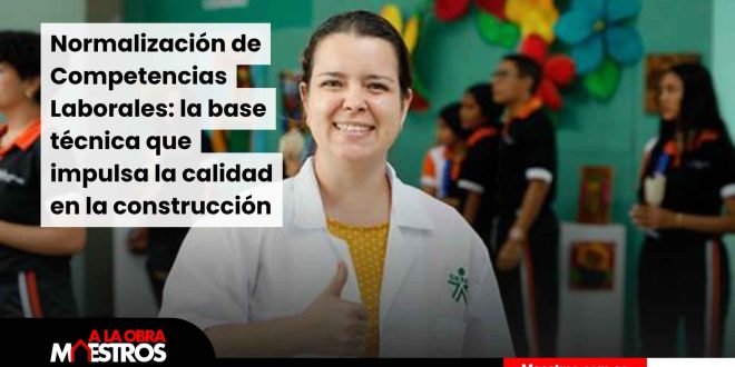 Normalización de Competencias Laborales: la base técnica que impulsa la calidad en la construcción
