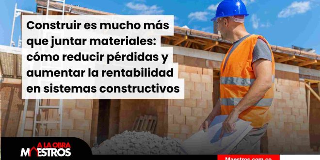 Construir es mucho más que juntar materiales: cómo reducir pérdidas y aumentar la rentabilidad en sistemas constructivos