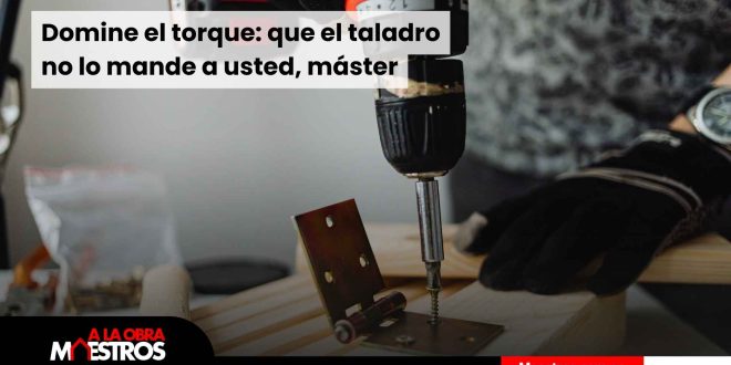 Domine el torque: que el taladro no lo mande a usted, máster