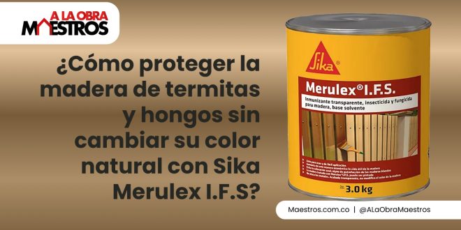 ¿Cómo proteger la madera de termitas y hongos sin cambiar su color natural con Sika Merulex I.F.S?
