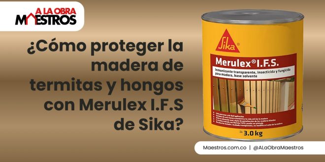 ¿Cómo proteger la madera de termitas y hongos con Merulex I.F.S de Sika?