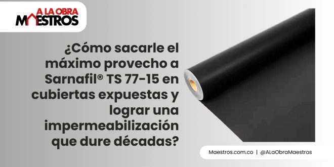 ¿Cómo sacarle el máximo provecho a Sarnafil® TS 77-15 en cubiertas expuestas y lograr una impermeabilización que dure décadas?