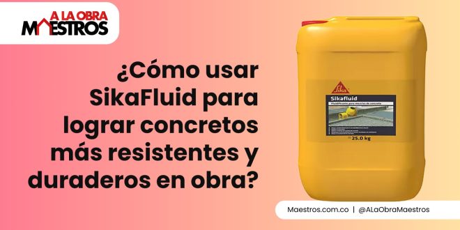 ¿Cómo usar SikaFluid para lograr concretos más resistentes y duraderos en obra?