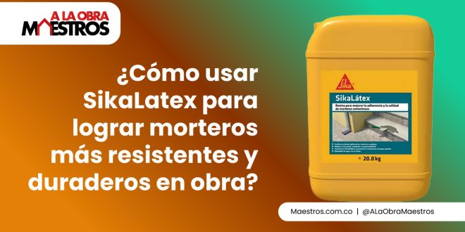 ¿Cómo usar SikaLatex para lograr morteros más resistentes y duraderos en obra?