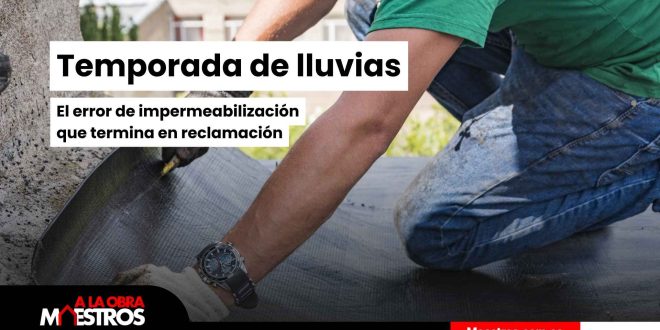 Temporada de lluvias: el error de impermeabilización que termina en reclamación (y cómo evitarlo en obra)