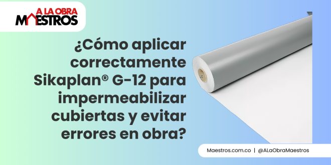 ¿Cómo aplicar correctamente Sikaplan® G-12 para impermeabilizar cubiertas y evitar errores en obra?