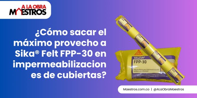¿Cómo sacar el máximo provecho a Sika® Felt FPP-30 en impermeabilizaciones de cubiertas?
