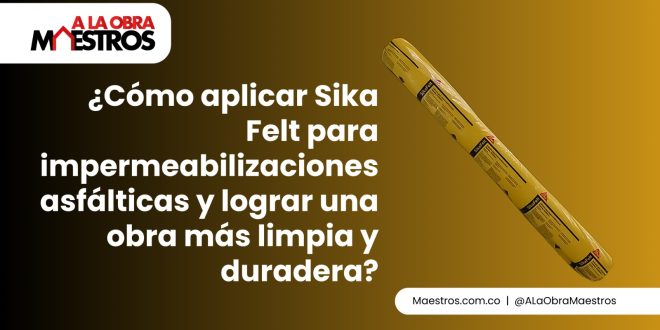 ¿Cómo aplicar Sika Felt para impermeabilizaciones asfálticas y lograr una obra más limpia y duradera?